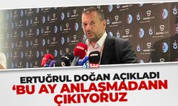 Ertuğrul Doğan açıkladı 'Bu ay anlaşmadan çıkıyoruz'