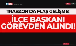 Trabzon'da flaş gelişme! İlçe Başkanı görevden alındı...