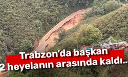 Trabzon’da başkan 2 heyelanın arasında kaldı…