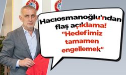 Hacıosmanoğlu'ndan flaş açıklama! "Hedefimiz tamamen engellemek"