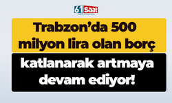 Trabzon’da 500 milyon lira olan borç katlanarak artmaya devam ediyor!