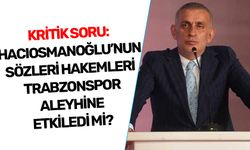 KRİTİK SORU: HACIOSMANOĞLU’NUN SÖZLERİ HAKEMLERİ TRABZONSPOR ALEYHİNE ETKİLEDİ Mİ?