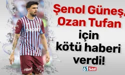 Şenol Güneş, Ozan Tufan için kötü haberi verdi!