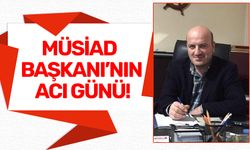 MÜSİAD BAŞKANI’NIN ACI GÜNÜ!