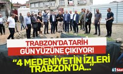 Trabzon'da 4 büyük medeniyetin gün yüzüne çıkıyor!