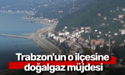 Trabzon'un o ilçesine doğalgaz müjdesi