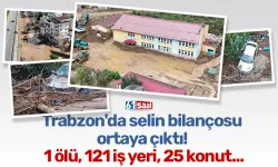 Trabzon'da selin bilançosu ortaya çıktı! 1 ölü, 121 iş yeri, 25 konut...