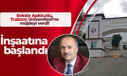 Rektör Aşıkkutlu, Trabzon Üniversitesi’ne müjdeyi verdi! İnşaatına başlandı