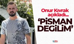 Onur Kıvrak açıkladı 'Pişman değilim'