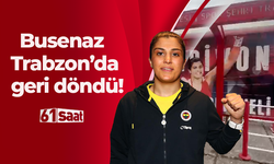 Busenaz Trabzon’da geri döndü!