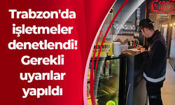 Trabzon'da işletmeler denetlendi! Gerekli uyarılar yapıldı