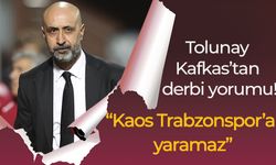 Tolunay Kafkas’tan derbi yorumu! “Kaos Trabzonspor’a yaramaz”