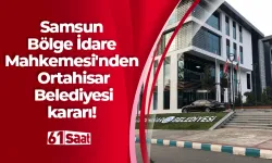 Samsun Bölge İdare Mahkemesi'nden Ortahisar Belediyesi kararı!