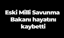 Eski Milli Savunma Bakanı hayatını kaybetti