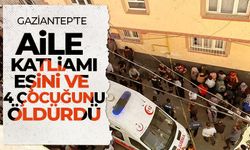 Gaziantep'te aile katliamı: Eşi ve 4 çocuğunu öldürdü