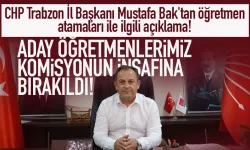 CHP Trabzon İl Başkanı Mustafa Bak'tan öğretmen atamaları ile ilgili açıklama!