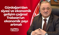 Gürdoğan'dan siyasi ve ekonomik gelişim çağrısı! Trabzon'un ekonomik payı artmalı