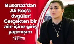 Busenaz’dan Ali Koç’a övgüler! Gerçekten bir aile içine giriş yapmışım