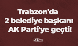 Trabzon'da 2 belediye başkanı AK Parti'ye geçti