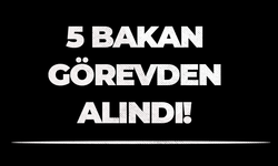 5 bakan görevden alındı!