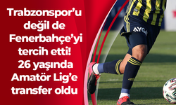 Trabzonspor’u değil de Fenerbahçe’yi tercih etti! 26 yaşında Amatör Lig’e transfer oldu