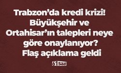 Trabzon’da kredi krizi! Büyükşehir ve Ortahisar’ın talepleri neye göre onaylanıyor? Flaş açıklama geldi