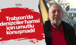 Trabzon’da denizciler hamsi için umutlu konuşmadı!