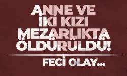 Anne ve iki kızı mezarlıkta öldürüldü