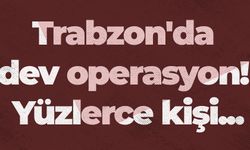 Trabzon'da dev operasyon! Yüzlerce kişi...