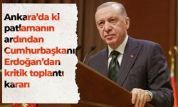 Ankara'daki patlamanın ardından Cumhurbaşkanı Erdoğan'dan kritik toplantı kararı