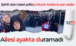 Şehit olan taksi şoförü Murat Arslan'a son veda! Ailesi ayakta duramadı