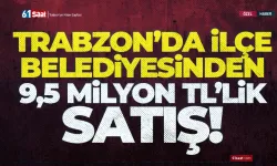 Trabzon'da ilçe belediyesinden 9,5 Milyon TL'lik satış...