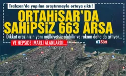 Trabzon'da 663 sahipsiz arsa tespit edildi!