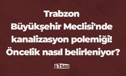 Trabzon Büyükşehir Meclisi'nde kanalizasyon polemiği! Öncelik nasıl belirleniyor?