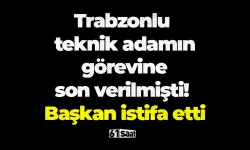 Trabzonlu teknik adamın görevine son verilmişti! Başkan istifa etti