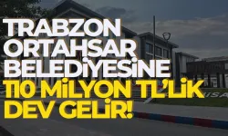 Trabzon Ortahisar Belediyesi’ne 110 Milyonluk dev gelir…