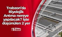 Trabzon’da Biyolojik Arıtma nereye yapılacak? İşte düşünülen 2 yer