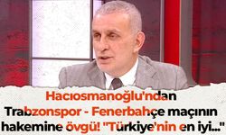 Hacıosmanoğlu'ndan Trabzonspor - Fenerbahçe maçının hakemine övgü! "Türkiye'nin en iyi"