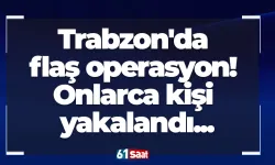 Trabzon'da flaş operasyon! Onlarca kişi yakalandı...