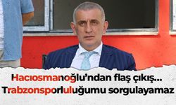 Hacıosmanoğlu’ndan flaş çıkış… Trabzonsporluluğumu sorgulayamaz