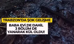 Trabzon'da şok gelişme! Baba evi de dahil 3 bölüm yanarak kül oldu...