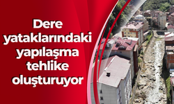 Dere yataklarındaki yapılaşma tehlike oluşturuyor