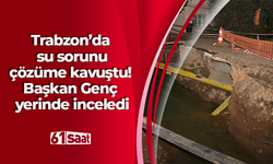 Trabzon’da su sorunu çözüme kavuştu! Başkan Genç yerinde inceledi