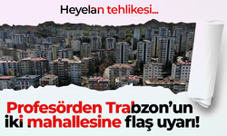 Profesörden Trabzon’un iki mahallesine flaş uyarı!