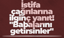 İstifa çağrılarına ilginç yanıt! "Babalarını getirsinler"