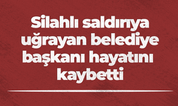 Silahlı saldırıya uğrayan belediye başkanı hayatını kaybetti