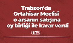 Trabzon'da Ortahisar Meclisi o arsanın satışına oy birliği ile karar verdi