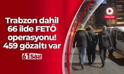 Trabzon dahil 66 ilde FETÖ operasyonu! 459 gözaltı var