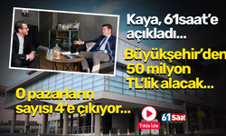 Kaya, 61saat’e açıkladı… Büyükşehir’den 50 milyon TL’lik alacak… O pazarların sayısı 4’e çıkıyor…