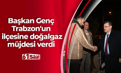 Başkan Genç Trabzon'un ilçesine doğalgaz müjdesi verdi